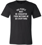 You people must be exhausted from watching me do everything T shirt