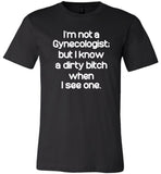 I'm not a Gynecologist but I know a dirty bitch when I see one Tee shirt