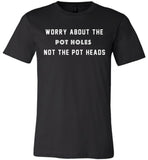 Worry about the pot holes not the pot heads shirt