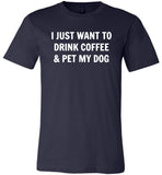 I just want to drink coffee and pet my dog T shirt