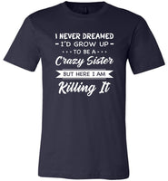 I Never dreamed grow up to be a Crazy sister but here i am killing it T shirt, gift tee for sister