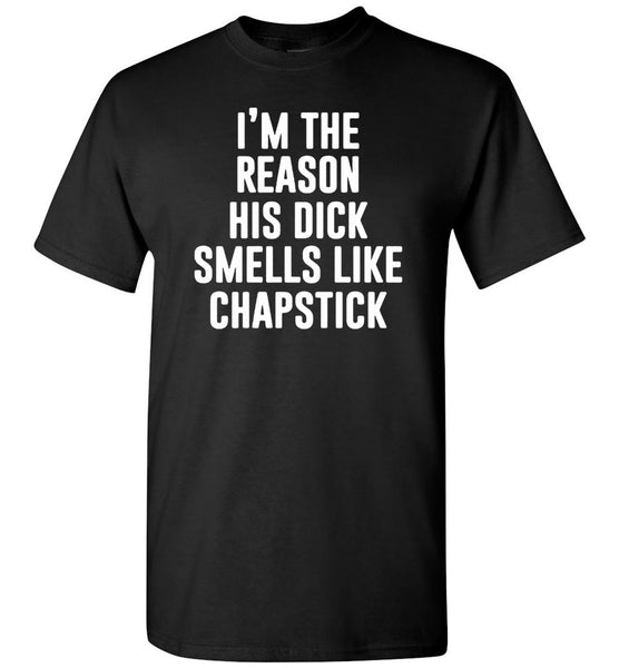 I'm the reason his dick smells like chapstick Tee shirt