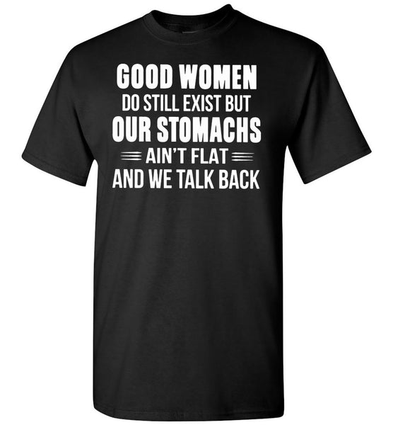 Good Women Do Still Exist But Our Stomachs Ain't Flat And We Talk Back T Shirt