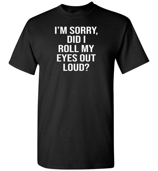 I'm sorry did i roll my eyes out loud T shirt