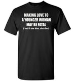 Making Love To A Younger Woman May Be Fatal But If She Dies She Dies T Shirt