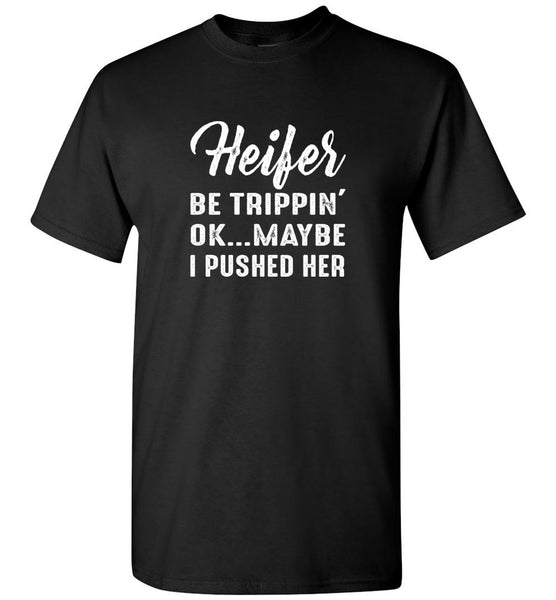Heifer be trippin' ok maybe i pushed her tee shirt
