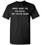 Worry about the pot holes not the pot heads shirt