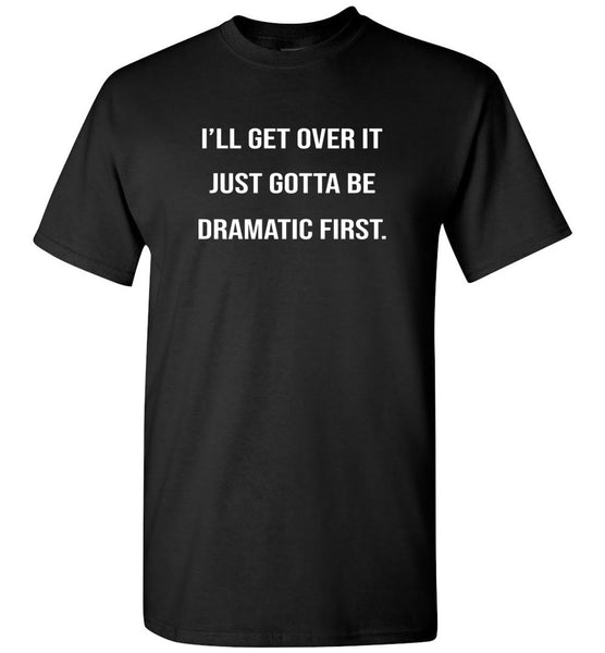 I'll get over it just gotta be dramatic first tee shirt hoodie