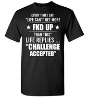 Every Time I Say Life Can't Get More Fkd Up Life Replies Challenge Accepted T Shirt