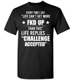 Every Time I Say Life Can't Get More Fkd Up Life Replies Challenge Accepted T Shirt