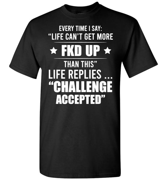 Every Time I Say Life Can't Get More Fkd Up Life Replies Challenge Accepted T Shirt