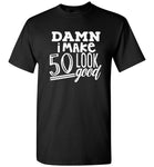 Damn i make 50 look good T-shirt, birthday's gift tee