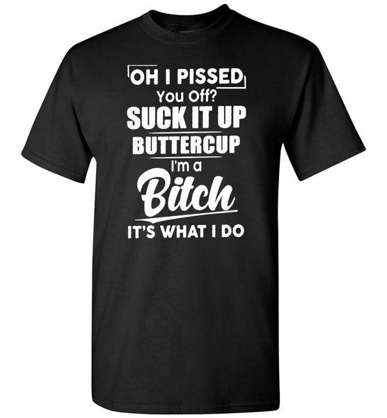 Oh I pissed you off suck it up buttercup I'm a bitch it's what I do T-shirt
