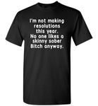 I'm not making resolutions this year, no one likes a skinny sober Bitch anyway T shirt