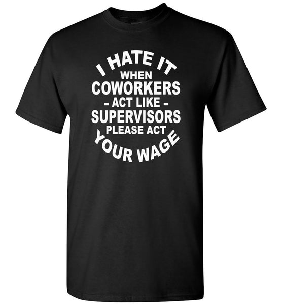 I hate it when coworkers act like supervisors please act your wage T shirt