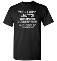 When I think about you I touch myself meaning i rub my temples you give me a fucking migraine T-shirt