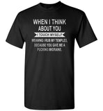 When I think about you I touch myself meaning i rub my temples you give me a fucking migraine T-shirt