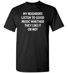 My neighbors listen to good music whether they like it or not T shirt