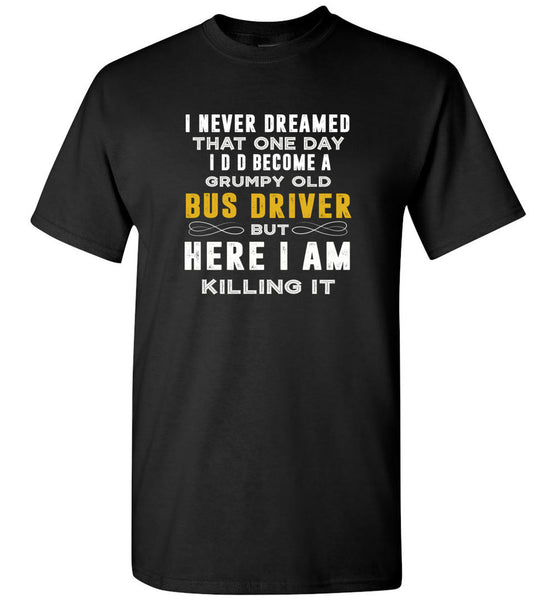 I never dreamed that one day I'd become a grumpy old bus driver but here I am killing it tee shirt