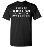 I Will Be Who I Am Till They Close My Coffin T Shirt