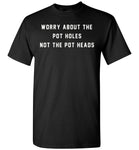 Worry about the pot holes not the pot heads T shirt