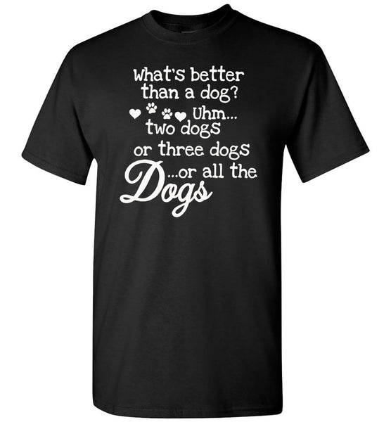 What's better than a dog uhm two dogs or three dogs or all the dogs T-shirt