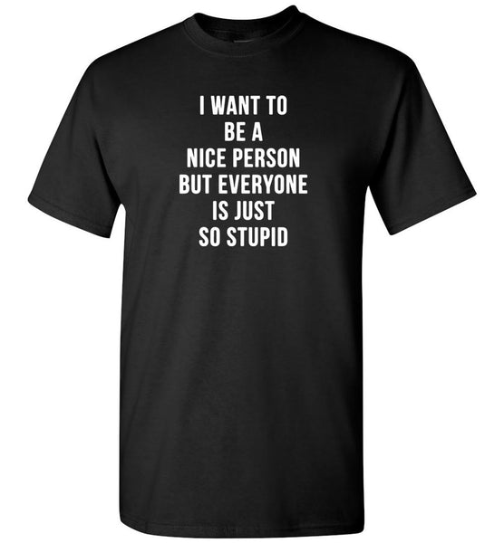 I want to be a nice person but everyone is just so stupid Tee shirt