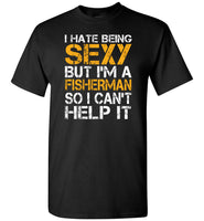 I hate being sexy but I am a fisherman so I can't help it T shirt