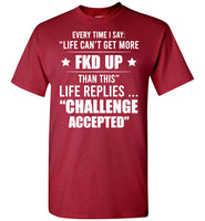 Every Time I Say Life Can't Get More Fkd Up Life Replies Challenge Accepted T Shirt