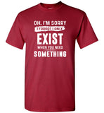 Oh I'm sorry I forgot I only exist when you need something tee shirt hoodie