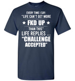 Every Time I Say Life Can't Get More Fkd Up Life Replies Challenge Accepted T Shirt