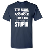 Stop asking why I'm an asshole I don't ask why you're so stupid T-shirt