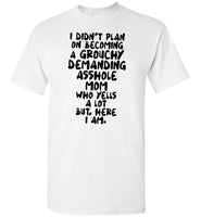 I didn't plan on becoming a grouchy demanding asshole mom who yells a lot but here I am T shirt