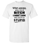 Stop asking why i'm a bitch i don't ask why you're so stupid T-shirt