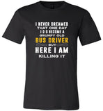 I never dreamed that one day I'd become a grumpy old bus driver but here I am killing it tee shirt
