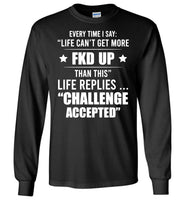 Every Time I Say Life Can't Get More Fkd Up Life Replies Challenge Accepted T Shirt