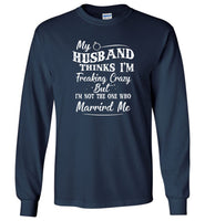 My husband thinks I'm freaking crazy but I'm not the one who married me T shirt