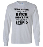 Stop asking why i'm a bitch i don't ask why you're so stupid T-shirt