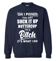 Oh I pissed you off suck it up buttercup I'm a bitch it's what I do T shirt