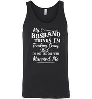 My husband thinks I'm freaking crazy but I'm not the one who married me T shirt