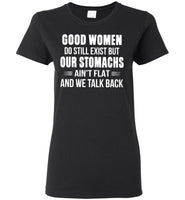 Good Women Do Still Exist But Our Stomachs Ain't Flat And We Talk Back T Shirt