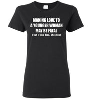 Making Love To A Younger Woman May Be Fatal But If She Dies She Dies T Shirt