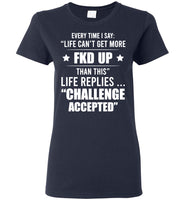 Every Time I Say Life Can't Get More Fkd Up Life Replies Challenge Accepted T Shirt