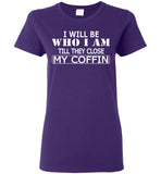 I Will Be Who I Am Till They Close My Coffin T Shirt