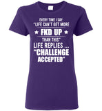 Every Time I Say Life Can't Get More Fkd Up Life Replies Challenge Accepted T Shirt