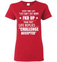 Every Time I Say Life Can't Get More Fkd Up Life Replies Challenge Accepted T Shirt