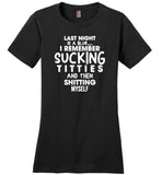 Last night is a blur I remember sucking titties and then shitting myself T shirt