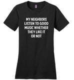 My neighbors listen to good music whether they like it or not T shirt