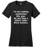 I'm not making resolutions this year, no one likes a skinny sober Bitch anyway T shirt