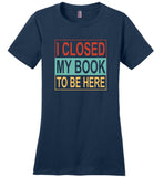 I closed my book to be here T shirt